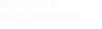 填寫以下信息，我們會在第一時間聯系您！
